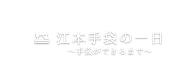 江本手袋の一日～手袋ができるまで～